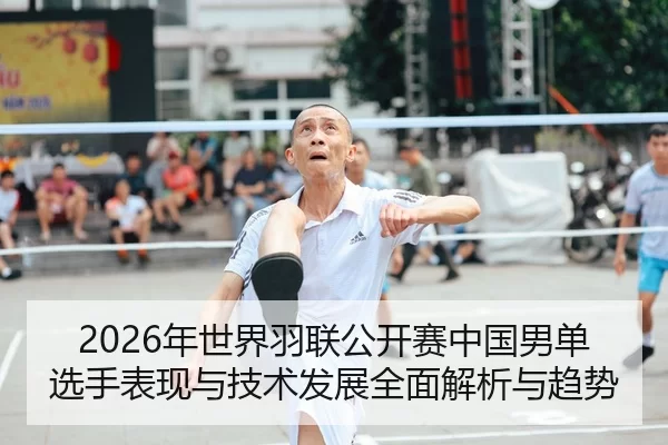2026年世界羽联公开赛中国男单选手表现与技术发展全面解析与趋势